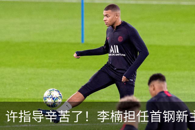 许指导辛苦了！李楠担任首钢新主帅 赵睿态度非争冠唯一障碍